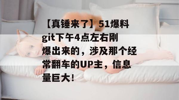 【真锤来了】51爆料git下午4点左右刚爆出来的，涉及那个经常翻车的UP主，信息量巨大！